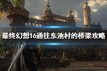 《最终幻想16》攻略——通往东池村的桥梁攻略
